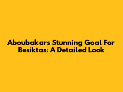 Aboubakar's Stunning Goal For Besiktas: A Detailed Look