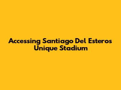 Accessing Santiago Del Estero's Unique Stadium