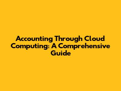 Accounting Through Cloud Computing: A Comprehensive Guide