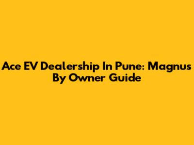 Ace EV Dealership In Pune: Magnus By Owner Guide