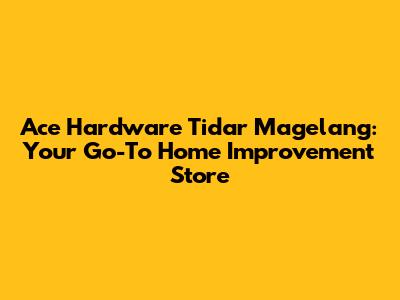 Ace Hardware Tidar Magelang: Your Go-To Home Improvement Store