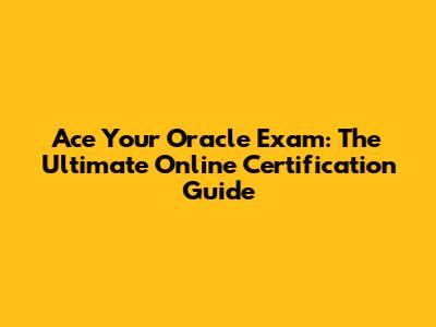 Ace Your Oracle Exam: The Ultimate Online Certification Guide