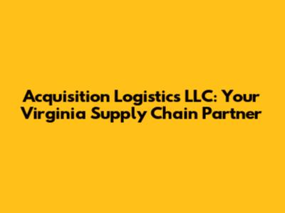 Acquisition Logistics LLC: Your Virginia Supply Chain Partner