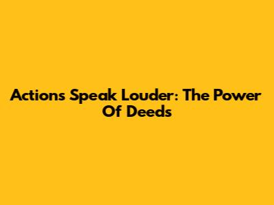 Actions Speak Louder: The Power Of Deeds