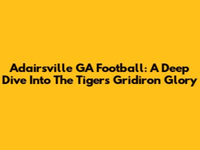 Adairsville GA Football: A Deep Dive Into The Tigers' Gridiron Glory