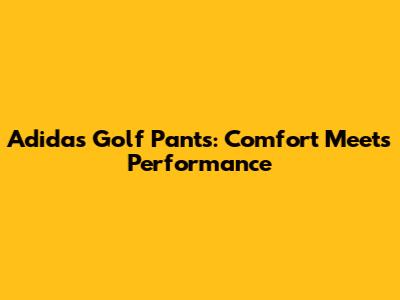 Adidas Golf Pants: Comfort Meets Performance