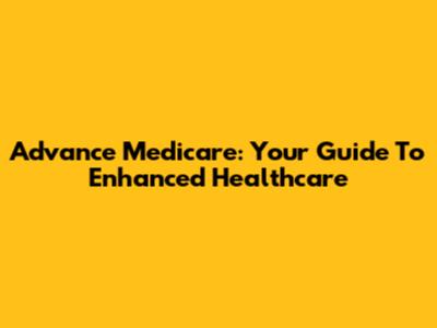 Advance Medicare: Your Guide To Enhanced Healthcare