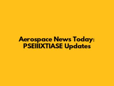 Aerospace News Today: PSEIIIXTIASE Updates