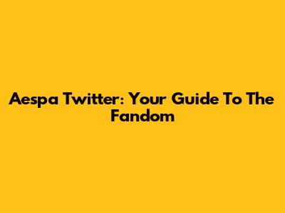 Aespa Twitter: Your Guide To The Fandom