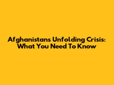 Afghanistan's Unfolding Crisis: What You Need To Know