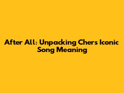 After All: Unpacking Cher's Iconic Song Meaning