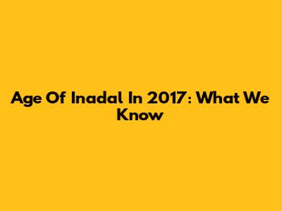 Age Of Inadal In 2017: What We Know