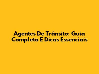 Agentes De Trânsito: Guia Completo E Dicas Essenciais