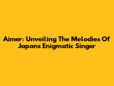 Aimer: Unveiling The Melodies Of Japan's Enigmatic Singer