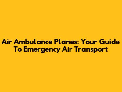 Air Ambulance Planes: Your Guide To Emergency Air Transport