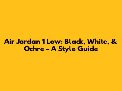 Air Jordan 1 Low: Black, White, & Ochre – A Style Guide