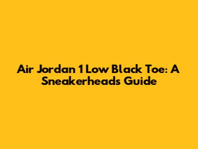 Air Jordan 1 Low Black Toe: A Sneakerhead's Guide