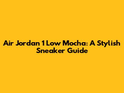 Air Jordan 1 Low Mocha: A Stylish Sneaker Guide