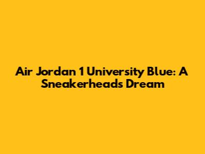 Air Jordan 1 University Blue: A Sneakerhead's Dream