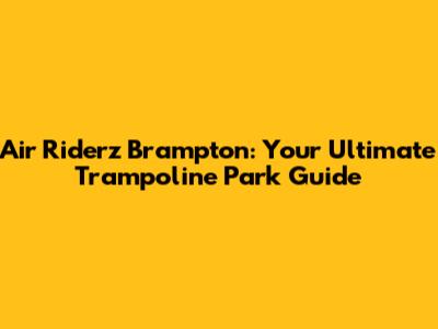 Air Riderz Brampton: Your Ultimate Trampoline Park Guide