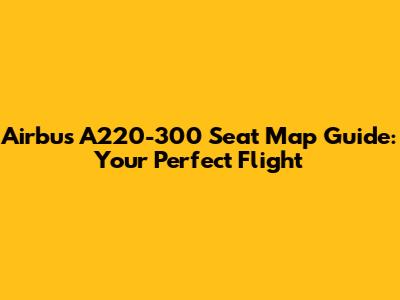 Airbus A220-300 Seat Map Guide: Your Perfect Flight