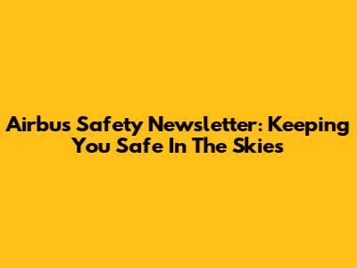 Airbus Safety Newsletter: Keeping You Safe In The Skies