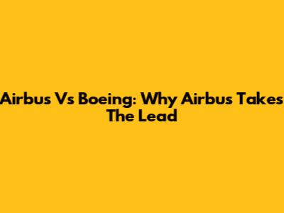 Airbus Vs Boeing: Why Airbus Takes The Lead