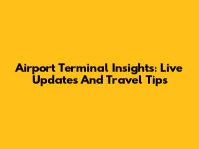 Airport Terminal Insights: Live Updates And Travel Tips