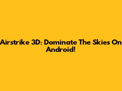 Airstrike 3D: Dominate The Skies On Android!
