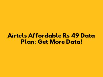 Airtel's Affordable Rs 49 Data Plan: Get More Data!