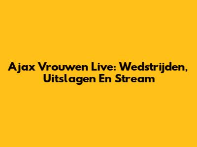 Ajax Vrouwen Live: Wedstrijden, Uitslagen En Stream