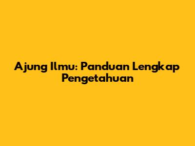 Ajung Ilmu: Panduan Lengkap Pengetahuan