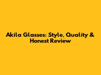 Akila Glasses: Style, Quality & Honest Review
