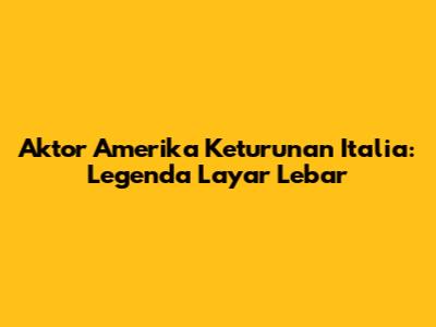 Aktor Amerika Keturunan Italia: Legenda Layar Lebar