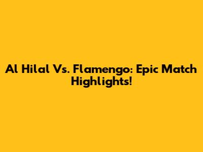 Al Hilal Vs. Flamengo: Epic Match Highlights!
