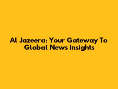 Al Jazeera: Your Gateway To Global News Insights