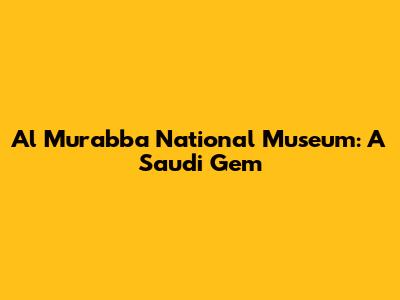 Al Murabba National Museum: A Saudi Gem