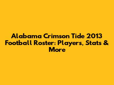Alabama Crimson Tide 2013 Football Roster: Players, Stats & More