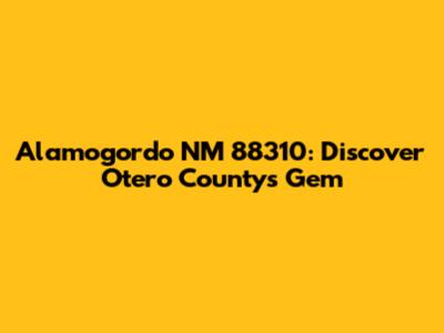 Alamogordo NM 88310: Discover Otero County's Gem