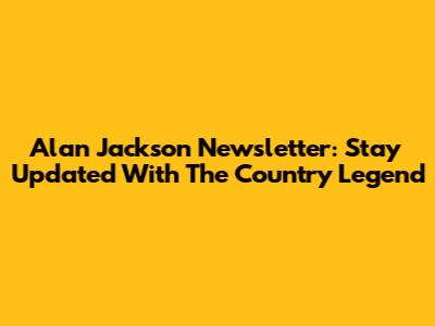 Alan Jackson Newsletter: Stay Updated With The Country Legend
