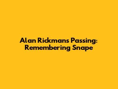 Alan Rickman's Passing: Remembering Snape
