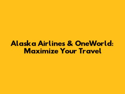 Alaska Airlines & OneWorld: Maximize Your Travel