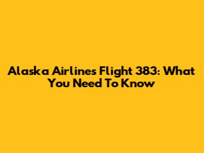 Alaska Airlines Flight 383: What You Need To Know