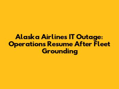Alaska Airlines IT Outage: Operations Resume After Fleet Grounding