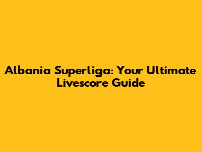 Albania Superliga: Your Ultimate Livescore Guide