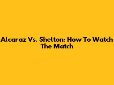 Alcaraz Vs. Shelton: How To Watch The Match