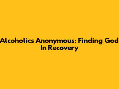 Alcoholics Anonymous: Finding God In Recovery