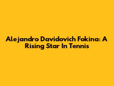 Alejandro Davidovich Fokina: A Rising Star In Tennis
