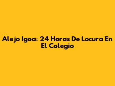 Alejo Igoa: 24 Horas De Locura En El Colegio