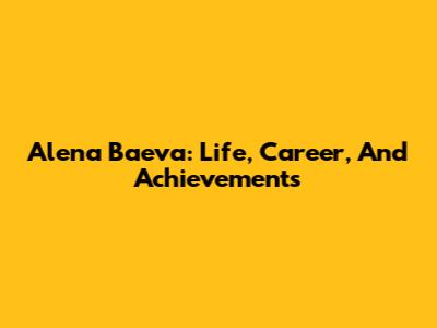Alena Baeva: Life, Career, And Achievements